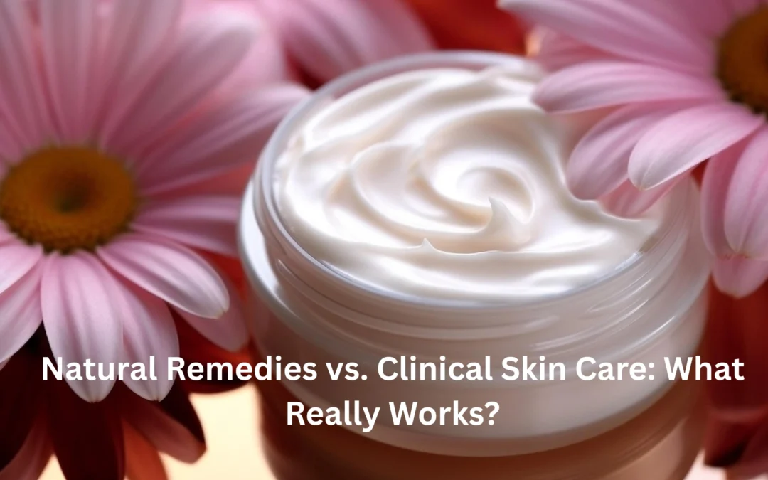Natural Remedies vs. Clinical Skin Care: What Really Works?