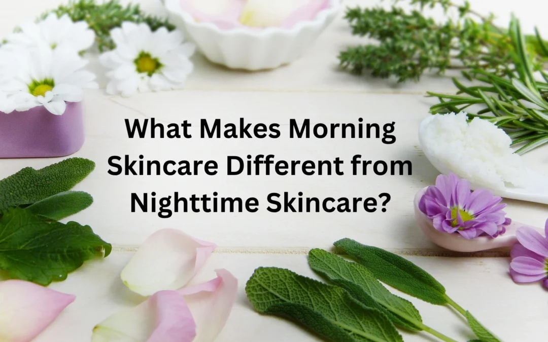 What Makes Morning Skincare Different from Nighttime Skincare?