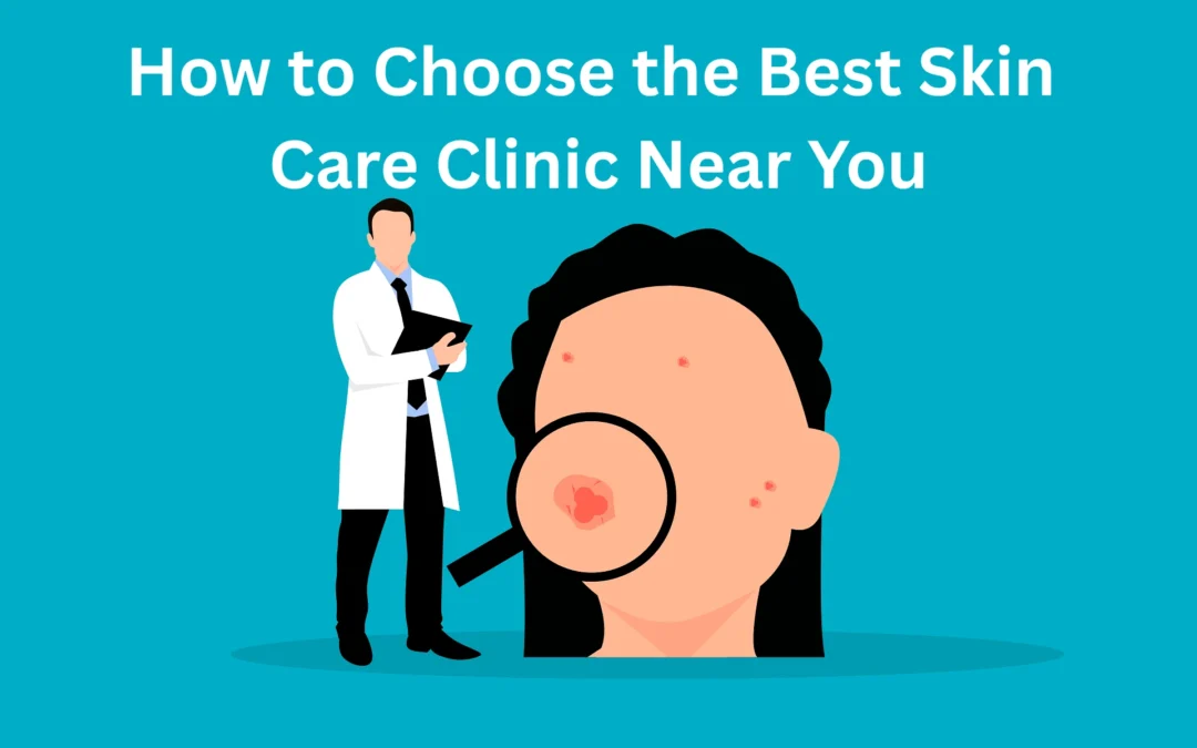 How to Choose the Best Skin Care Clinic Near You